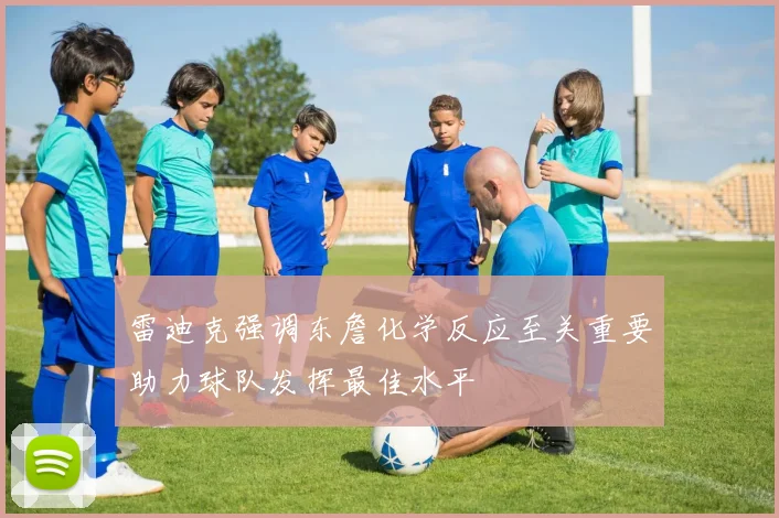 雷迪克强调东詹化学反应至关重要助力球队发挥最佳水平