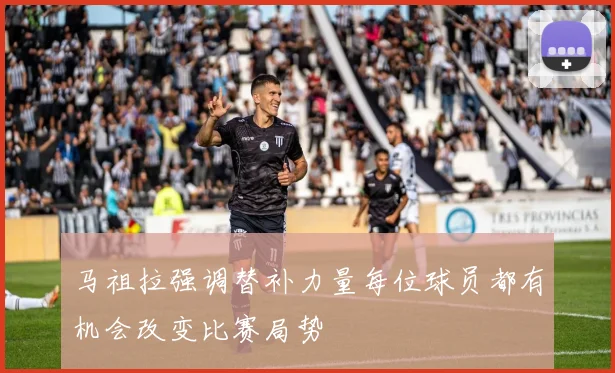 马祖拉强调替补力量每位球员都有机会改变比赛局势