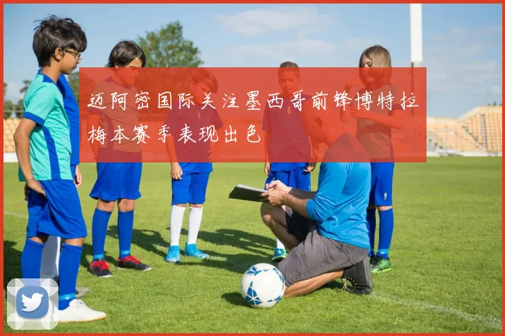 迈阿密国际关注墨西哥前锋博特拉梅本赛季表现出色