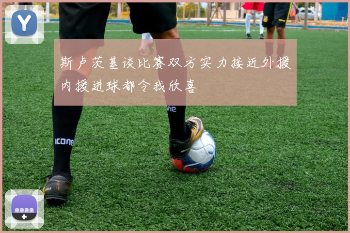 斯卢茨基谈比赛双方实力接近外援内援进球都令我欣喜