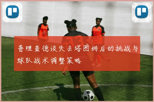 普理查德谈失去塔图姆后的挑战与球队战术调整策略