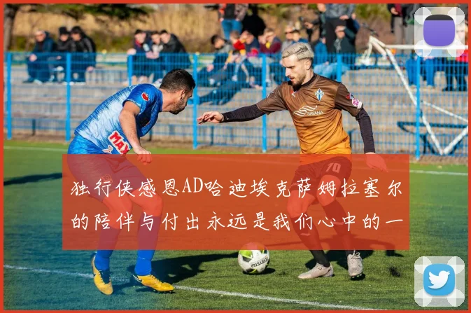 独行侠感恩AD哈迪埃克萨姆拉塞尔的陪伴与付出永远是我们心中的一家人