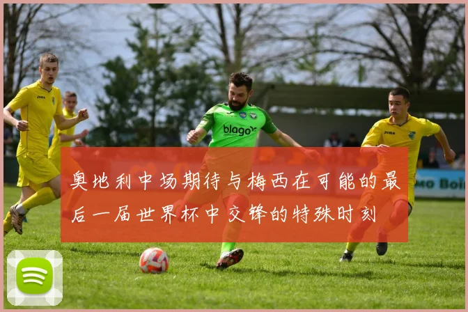 奥地利中场期待与梅西在可能的最后一届世界杯中交锋的特殊时刻