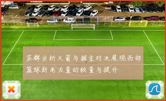 苏群分析火箭与掘金对决展现西部篮球新老力量的较量与提升