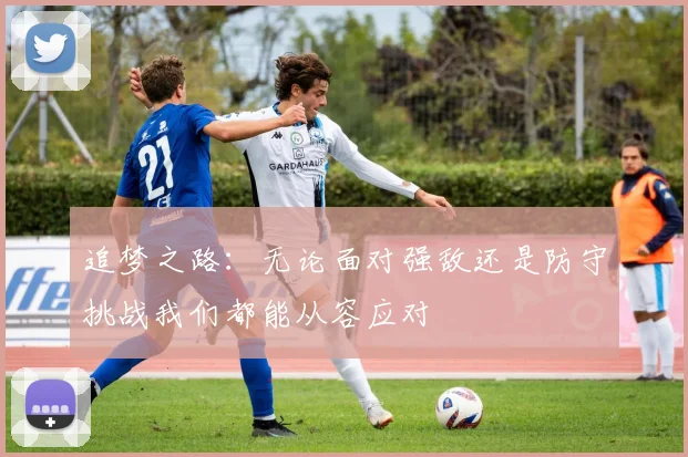 追梦之路：无论面对强敌还是防守挑战我们都能从容应对