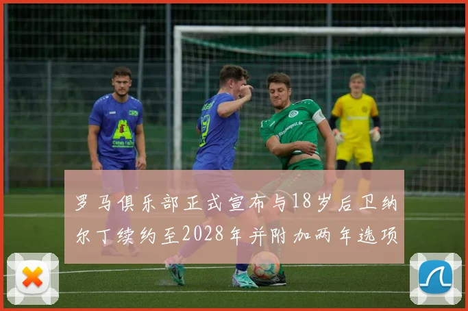 罗马俱乐部正式宣布与18岁后卫纳尔丁续约至2028年并附加两年选项