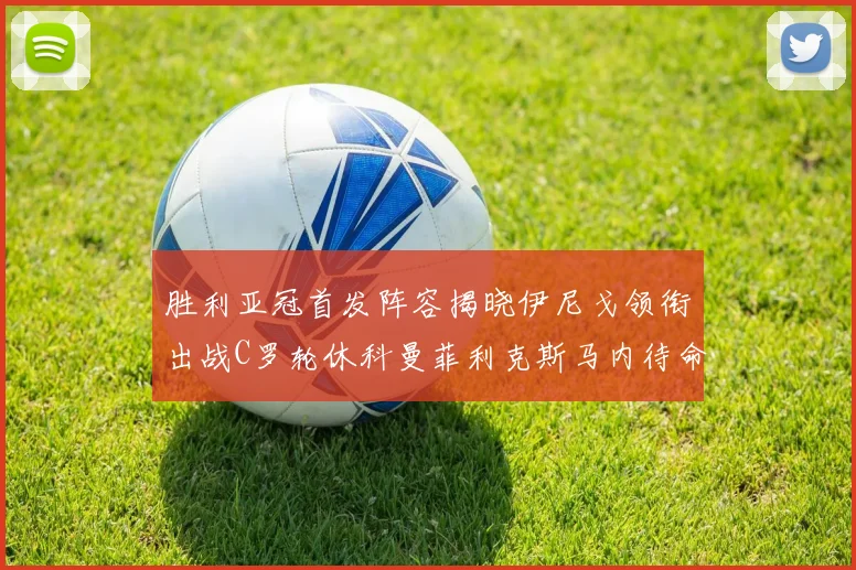 胜利亚冠首发阵容揭晓伊尼戈领衔出战C罗轮休科曼菲利克斯马内待命