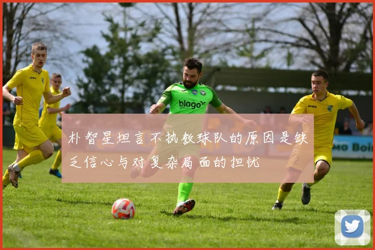 朴智星坦言不执教球队的原因是缺乏信心与对复杂局面的担忧