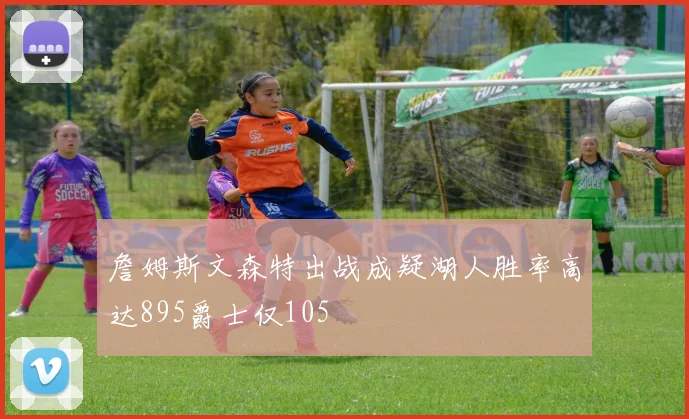 詹姆斯文森特出战成疑湖人胜率高达895爵士仅105