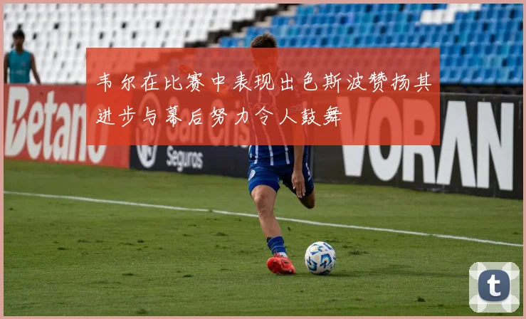 韦尔在比赛中表现出色斯波赞扬其进步与幕后努力令人鼓舞
