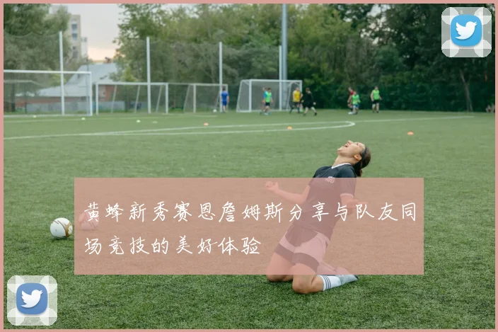 黄蜂新秀赛恩詹姆斯分享与队友同场竞技的美好体验