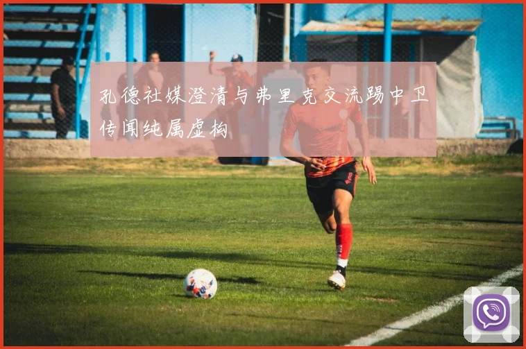 孔德社媒澄清与弗里克交流踢中卫传闻纯属虚构