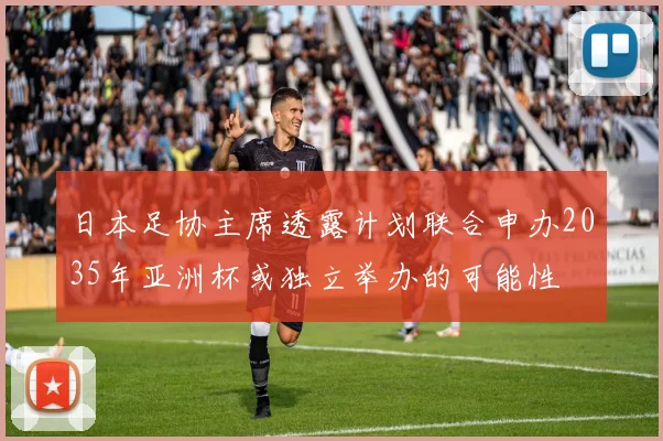 日本足协主席透露计划联合申办2035年亚洲杯或独立举办的可能性