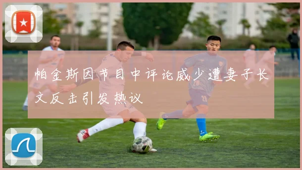 帕金斯因节目中评论威少遭妻子长文反击引发热议