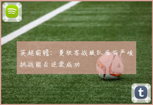 英超前瞻：曼联客战狼队面临严峻挑战能否逆袭成功