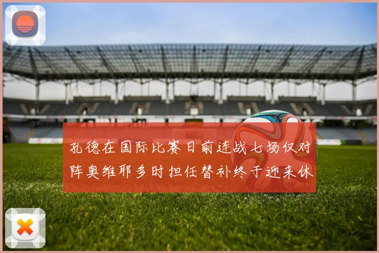孔德在国际比赛日前连战七场仅对阵奥维耶多时担任替补终于迎来休息时刻