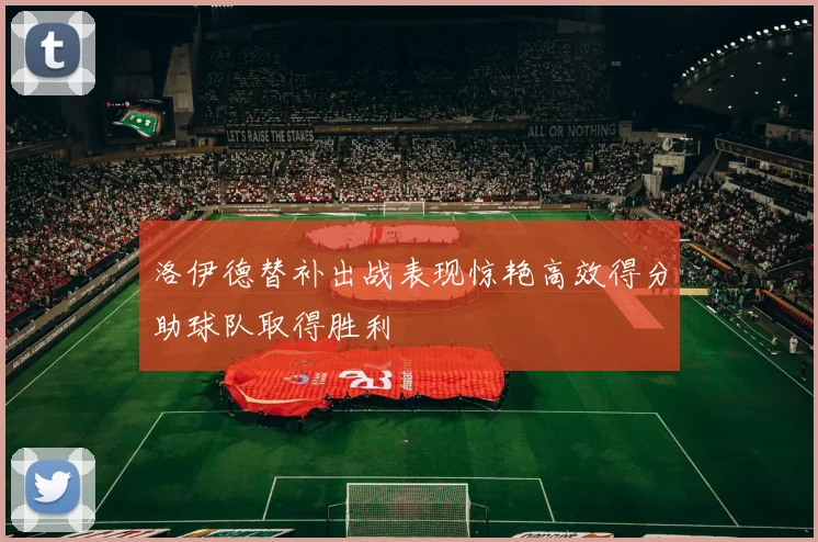 洛伊德替补出战表现惊艳高效得分助球队取得胜利