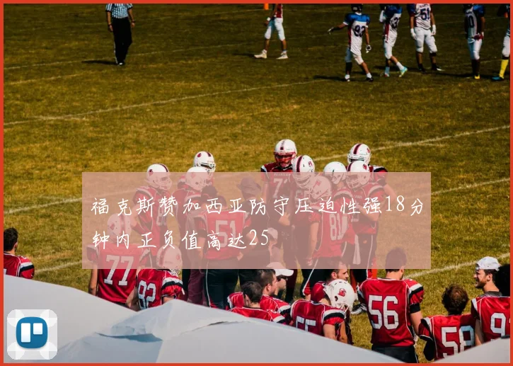福克斯赞加西亚防守压迫性强18分钟内正负值高达25