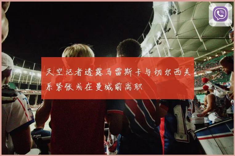 天空记者透露马雷斯卡与切尔西关系紧张或在曼城前离职