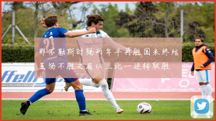 那不勒斯时隔两年半再胜国米终结五场不胜之局以三比一逆转取胜