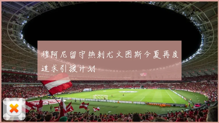 穆阿尼留守热刺尤文图斯今夏再度追求引援计划