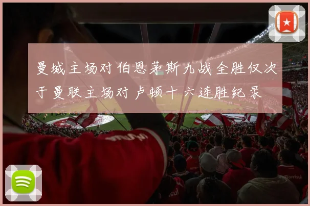 曼城主场对伯恩茅斯九战全胜仅次于曼联主场对卢顿十六连胜纪录