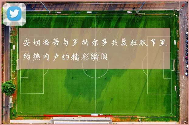 安切洛蒂与罗纳尔多共度狂欢节里约热内卢的精彩瞬间