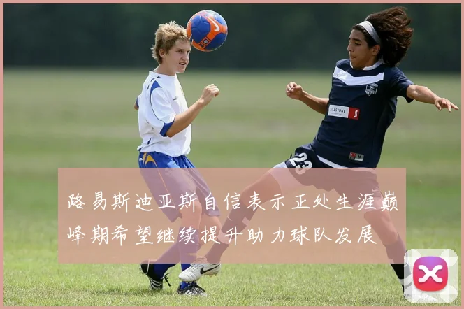 路易斯迪亚斯自信表示正处生涯巅峰期希望继续提升助力球队发展