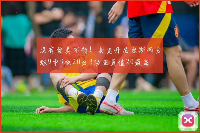 没有你真不行！麦克丹尼尔斯两分球9中9砍20分3助正负值20最高