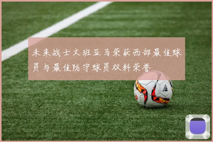 未来战士文班亚马荣获西部最佳球员与最佳防守球员双料荣誉