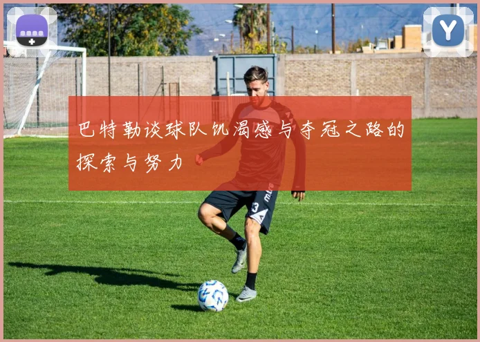 巴特勒谈球队饥渴感与夺冠之路的探索与努力