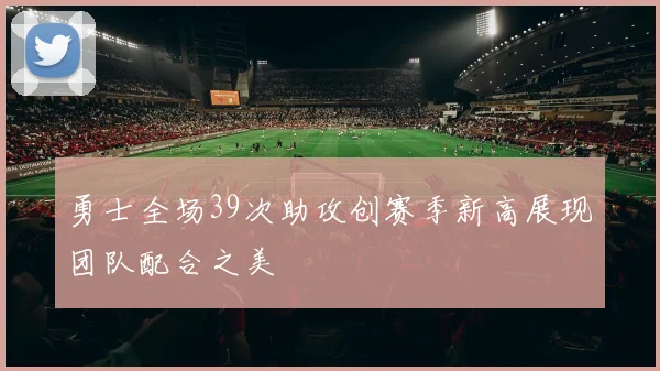 勇士全场39次助攻创赛季新高展现团队配合之美