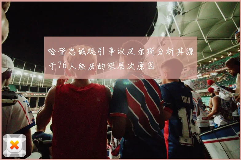 哈登忠诚观引争议皮尔斯分析其源于76人经历的深层次原因