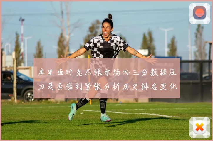 库里面对克尼佩尔场均三分数据压力是否感到紧张分析历史排名变化