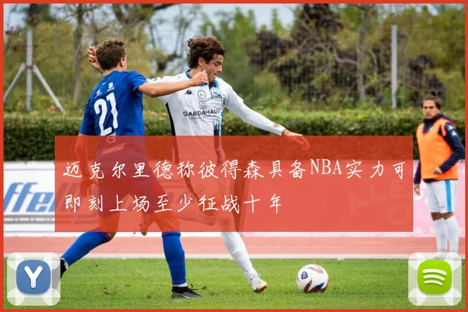 迈克尔里德称彼得森具备NBA实力可即刻上场至少征战十年