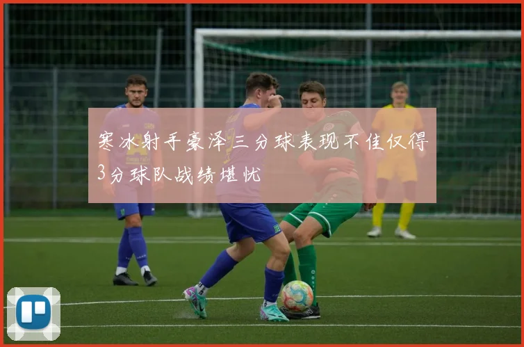 寒冰射手豪泽三分球表现不佳仅得3分球队战绩堪忧