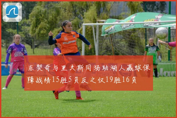 东契奇与里夫斯同场助湖人赢球保障战绩15胜5负反之仅19胜16负