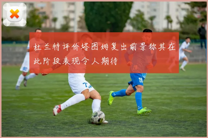 杜兰特评价塔图姆复出前景称其在此阶段表现令人期待