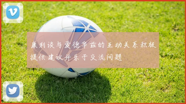 康利谈与爱德华兹的互动关系积极提供建议并乐于交流问题