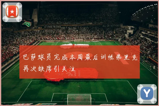 巴萨球员完成本周最后训练弗里克再次缺席引关注