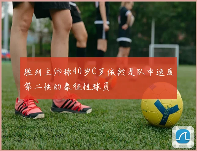 胜利主帅称40岁C罗依然是队中速度第二快的象征性球员