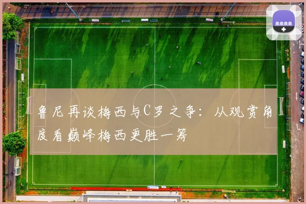 鲁尼再谈梅西与C罗之争：从观赏角度看巅峰梅西更胜一筹