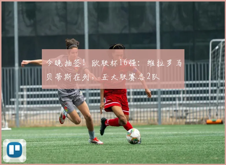 今晚抽签！欧联杯16强：维拉罗马贝蒂斯在列，五大联赛各2队