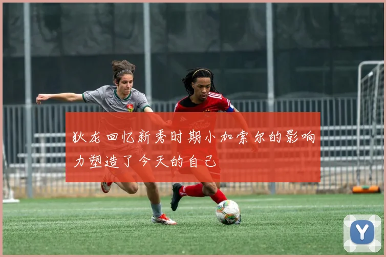 狄龙回忆新秀时期小加索尔的影响力塑造了今天的自己