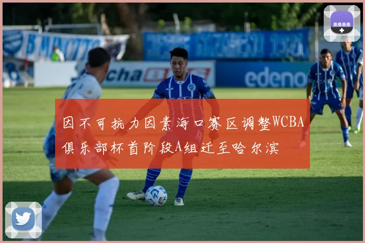 因不可抗力因素海口赛区调整WCBA俱乐部杯首阶段A组迁至哈尔滨