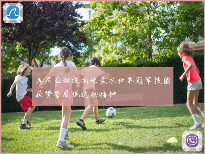 库尼亚积极训练柔术世界冠军技能获赞誉展现运动精神