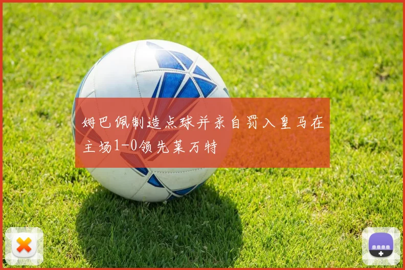 姆巴佩制造点球并亲自罚入皇马在主场1-0领先莱万特