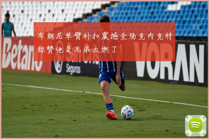 布朗尼单臂补扣震撼全场克内克特称赞他是兄弟太燃了