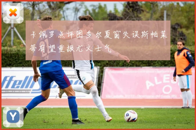 卡佩罗点评图多尔夏窗失误斯帕莱蒂有望重振尤文士气