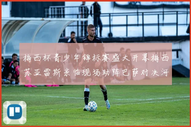 梅西杯青少年锦标赛盛大开幕梅西苏亚雷斯亲临现场助阵巴萨对决河床